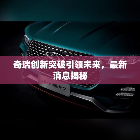 奇瑞创新突破引领未来，最新消息揭秘