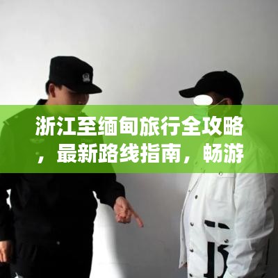 浙江至缅甸旅行全攻略，最新路线指南，畅游缅甸之旅