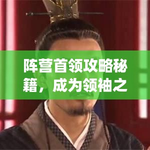 阵营首领攻略秘籍，成为领袖之选，最新指南助你称霸游戏世界！