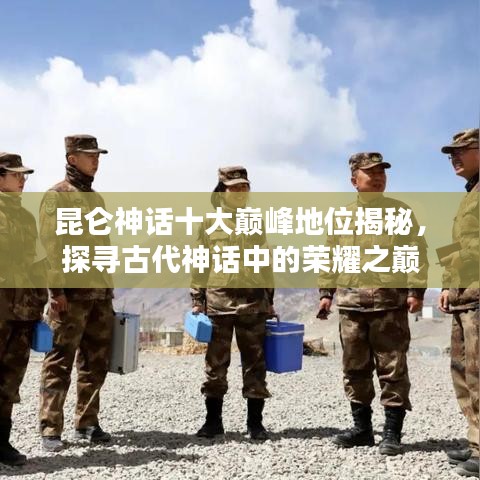 昆仑神话十大巅峰地位揭秘，探寻古代神话中的荣耀之巅