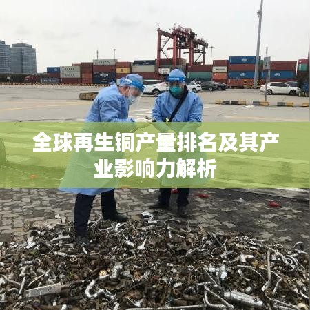 全球再生铜产量排名及其产业影响力解析
