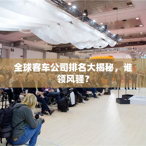 全球客车公司排名大揭秘，谁领风骚？