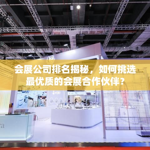 会展公司排名揭秘，如何挑选最优质的会展合作伙伴？