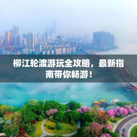 柳江轮渡游玩全攻略，最新指南带你畅游！