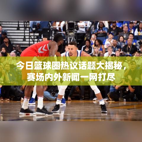今日篮球圈热议话题大揭秘，赛场内外新闻一网打尽