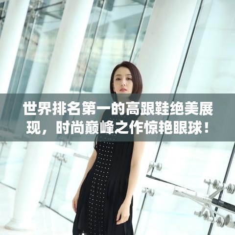 世界排名第一的高跟鞋绝美展现，时尚巅峰之作惊艳眼球！