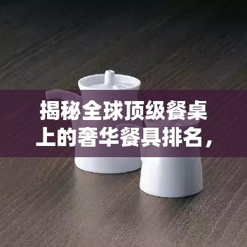 揭秘全球顶级餐桌上的奢华餐具排名，让你大开眼界！