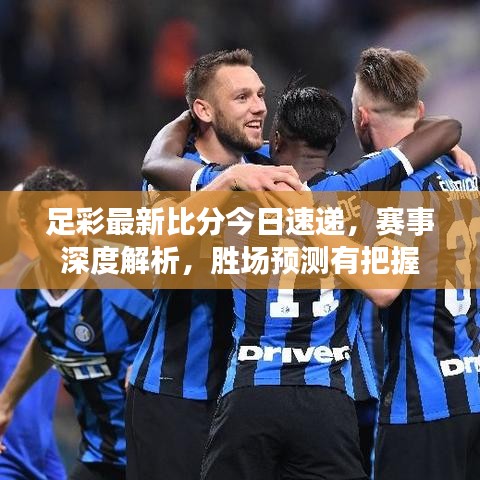 足彩最新比分今日速递，赛事深度解析，胜场预测有把握