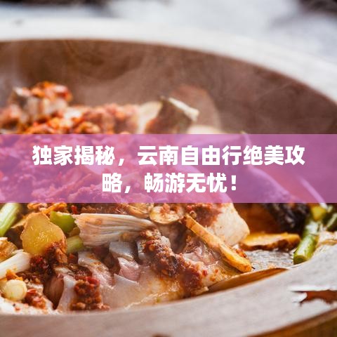 独家揭秘，云南自由行绝美攻略，畅游无忧！