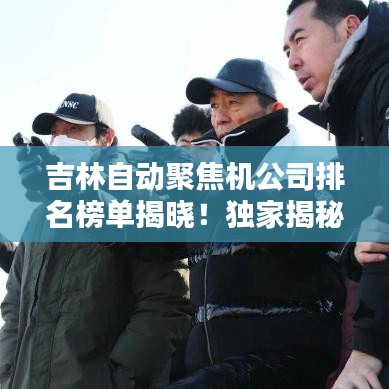 吉林自动聚焦机公司排名榜单揭晓！独家揭秘行业排名！