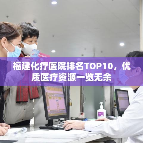 福建化疗医院排名TOP10，优质医疗资源一览无余