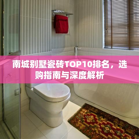 南城别墅瓷砖TOP10排名，选购指南与深度解析