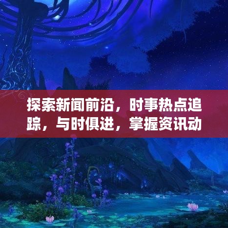 探索新闻前沿，时事热点追踪，与时俱进，掌握资讯动态