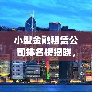 小型金融租赁公司排名榜揭晓，行业格局与未来趋势一网打尽