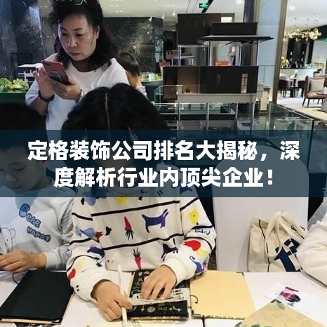 定格装饰公司排名大揭秘，深度解析行业内顶尖企业！