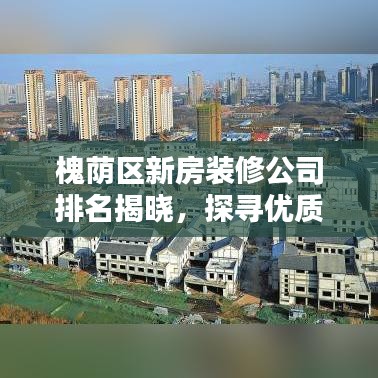 槐荫区新房装修公司排名揭晓，探寻优质装修秘籍，选对装修不迷路！
