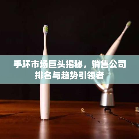 手环市场巨头揭秘，销售公司排名与趋势引领者