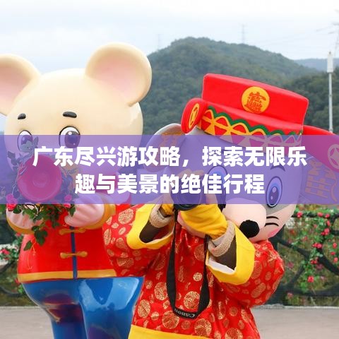 广东尽兴游攻略，探索无限乐趣与美景的绝佳行程