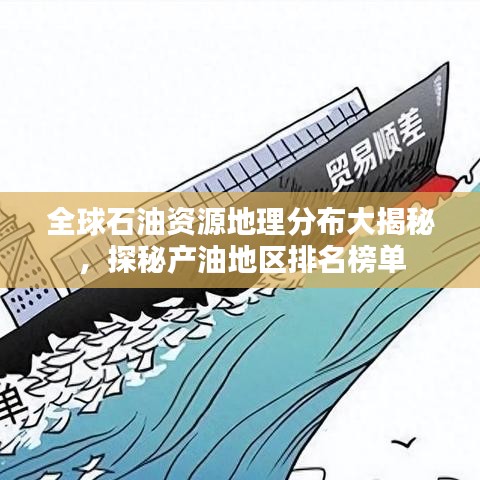 全球石油资源地理分布大揭秘，探秘产油地区排名榜单