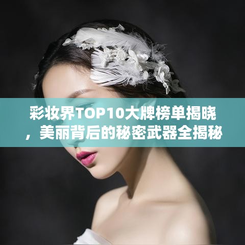 彩妆界TOP10大牌榜单揭晓，美丽背后的秘密武器全揭秘！
