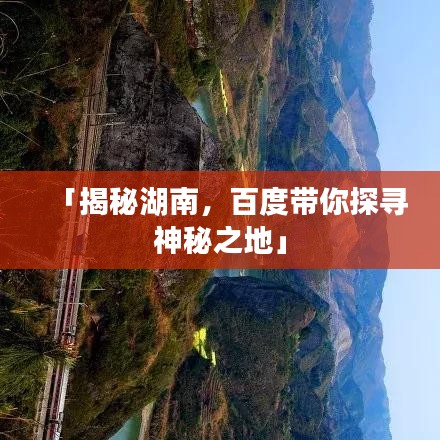 「揭秘湖南，百度带你探寻神秘之地」