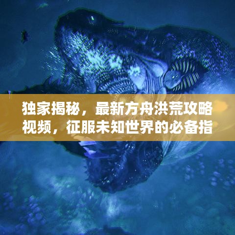 独家揭秘，最新方舟洪荒攻略视频，征服未知世界的必备指南！