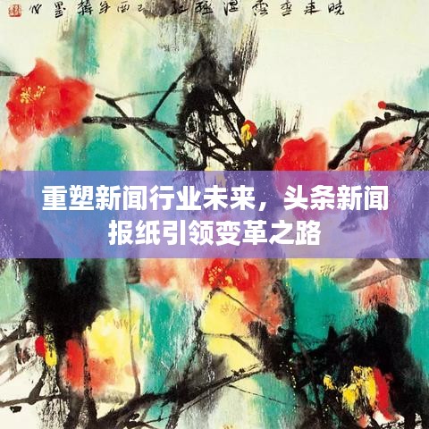 重塑新闻行业未来，头条新闻报纸引领变革之路