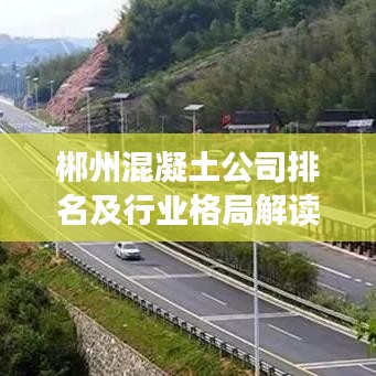 郴州混凝土公司排名及行业格局解读，领军企业优势分析