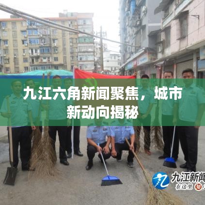 九江六角新闻聚焦，城市新动向揭秘