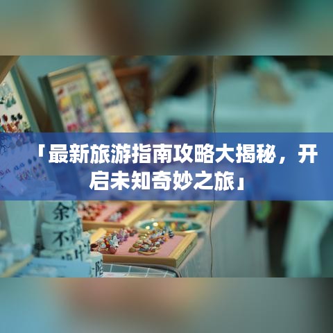 「最新旅游指南攻略大揭秘，开启未知奇妙之旅」