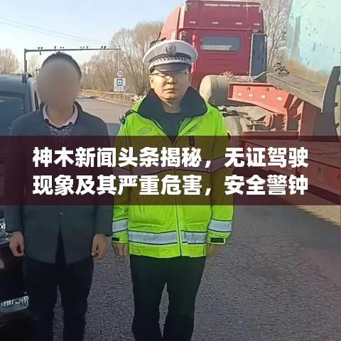 神木新闻头条揭秘，无证驾驶现象及其严重危害，安全警钟长鸣！