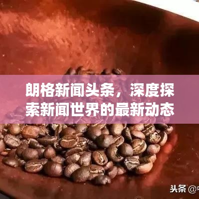 朗格新闻头条，深度探索新闻世界的最新动态与洞察