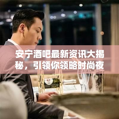 安宁酒吧最新资讯大揭秘，引领你领略时尚夜生活的前沿动态