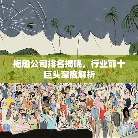 拖船公司排名揭晓，行业前十巨头深度解析