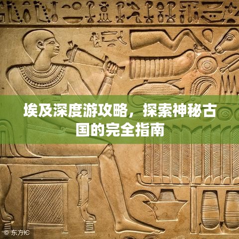 埃及深度游攻略，探索神秘古国的完全指南