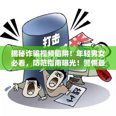 揭秘诈骗视频陷阱！年轻男女必看，防范指南曝光！警惕最新诈骗风险！