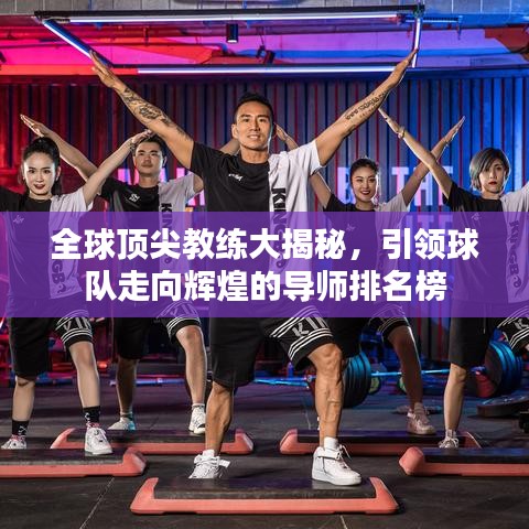 全球顶尖教练大揭秘，引领球队走向辉煌的导师排名榜