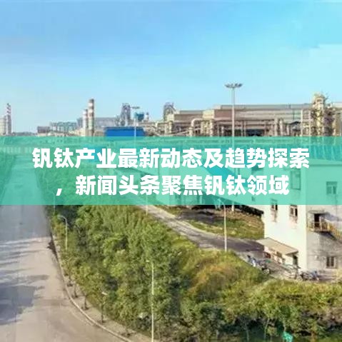 钒钛产业最新动态及趋势探索，新闻头条聚焦钒钛领域