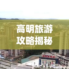 高明旅游攻略揭秘，探索魅力之城的神秘面纱