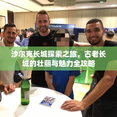 沙尔克长城探索之旅，古老长城的壮丽与魅力全攻略