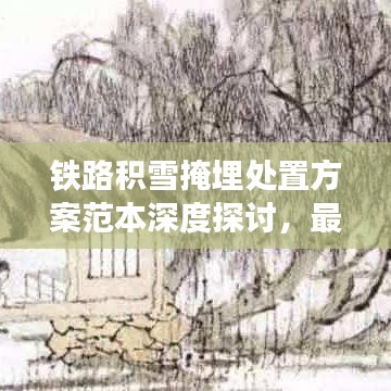 铁路积雪掩埋处置方案范本深度探讨，最新策略与措施
