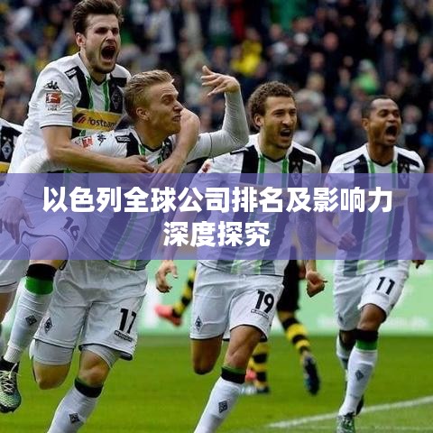 以色列全球公司排名及影响力深度探究