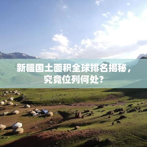 新疆国土面积全球排名揭秘，究竟位列何处？