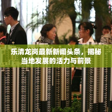 乐清龙岗最新新闻头条，揭秘当地发展的活力与前景