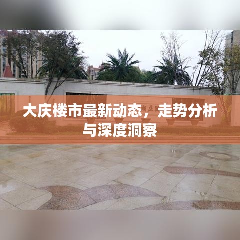 大庆楼市最新动态，走势分析与深度洞察