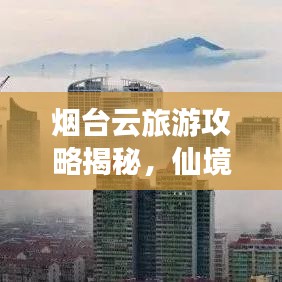 烟台云旅游攻略揭秘，仙境海岸的梦幻之旅体验