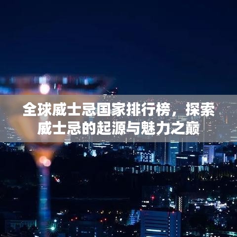 全球威士忌国家排行榜，探索威士忌的起源与魅力之巅