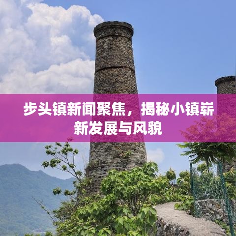 步头镇新闻聚焦，揭秘小镇崭新发展与风貌