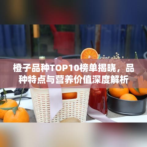 橙子品种TOP10榜单揭晓，品种特点与营养价值深度解析