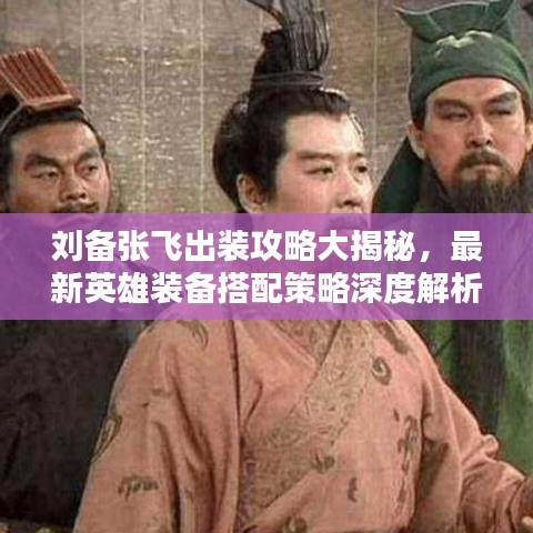 刘备张飞出装攻略大揭秘，最新英雄装备搭配策略深度解析
